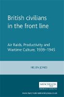 British Civilians in the Front Line: Air Raids, Productivity and Wartime Culture, 1939-1945