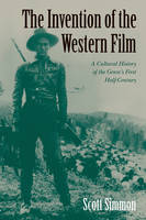 Invention of the Western Film, The: A Cultural History of the Genre's First Half Century