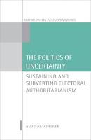 Politics of Uncertainty, The: Sustaining and Subverting Electoral Authoritarianism
