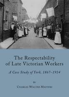 Respectability of Late Victorian Workers, The: A Case Study of York, 1867-1914