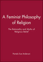 Feminist Philosophy of Religion, A: The Rationality and Myths of Religious Belief