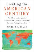 Creating the American Century: The Ideas and Legacies of America's Twentieth-Century Foreign Policy Founders