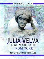 Julia Velva, A Roman Lady from York: Her Life and Times Revealed