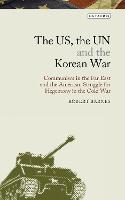US, the UN and the Korean War, The: Communism in the Far East and the American Struggle for Hegemony in the Cold War