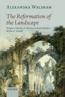 Reformation of the Landscape, The: Religion, Identity, and Memory in Early Modern Britain and Ireland