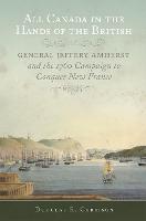  All Canada in the Hands of the British: General Jeffery Amherst and the 1760 Campaign to...